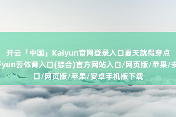 开云「中国」Kaiyun官网登录入口夏天就得穿点秀逸的心思-开yun云体育入口(综合)官方网站入口/网页版/苹果/安卓手机版下载