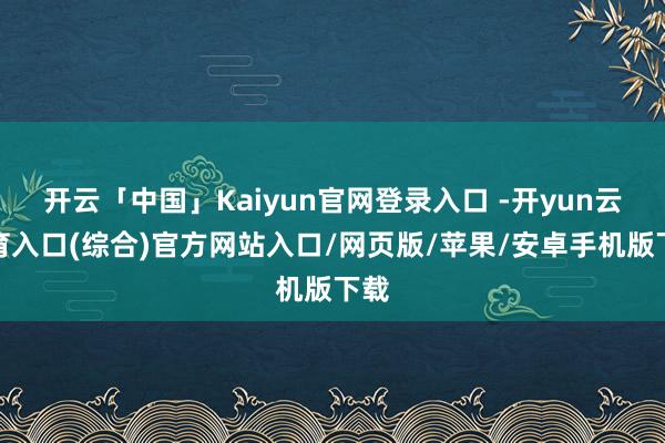 开云「中国」Kaiyun官网登录入口 -开yun云体育入口(综合)官方网站入口/网页版/苹果/安卓手机版下载