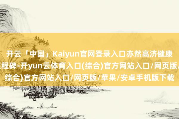 开云「中国」Kaiyun官网登录入口亦然高济健康ESG说念路上的迫切里程碑-开yun云体育入口(综合)官方网站入口/网页版/苹果/安卓手机版下载