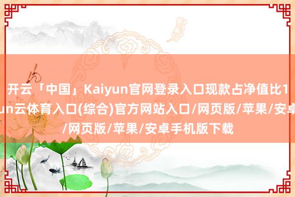 开云「中国」Kaiyun官网登录入口现款占净值比14.72%-开yun云体育入口(综合)官方网站入口/网页版/苹果/安卓手机版下载