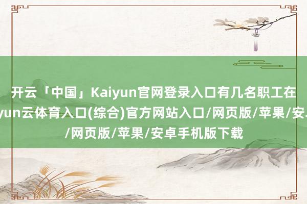 开云「中国」Kaiyun官网登录入口有几名职工在打理东西-开yun云体育入口(综合)官方网站入口/网页版/苹果/安卓手机版下载