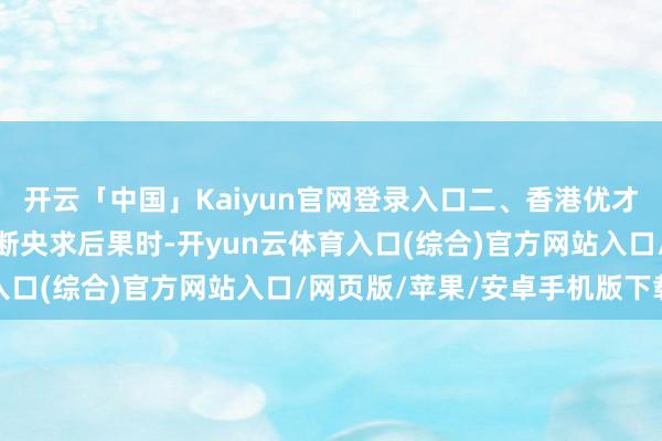 开云「中国」Kaiyun官网登录入口二、香港优才央求后果判断圭臬在判断央求后果时-开yun云体育入口(综合)官方网站入口/网页版/苹果/安卓手机版下载