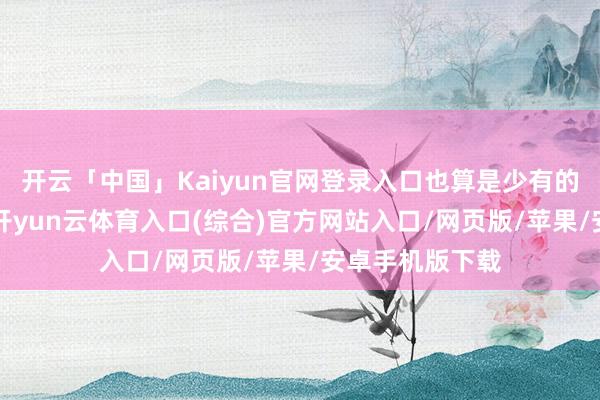 开云「中国」Kaiyun官网登录入口也算是少有的“幸存者”吧-开yun云体育入口(综合)官方网站入口/网页版/苹果/安卓手机版下载