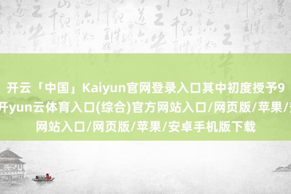 开云「中国」Kaiyun官网登录入口其中初度授予96.50万股(份)-开yun云体育入口(综合)官方网站入口/网页版/苹果/安卓手机版下载