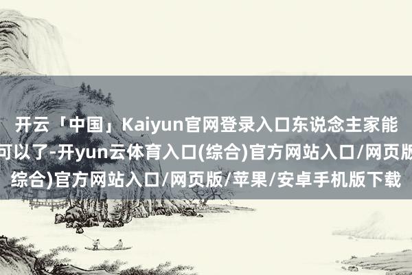 开云「中国」Kaiyun官网登录入口东说念主家能不嫌弃我方个家还是是可以了-开yun云体育入口(综合)官方网站入口/网页版/苹果/安卓手机版下载