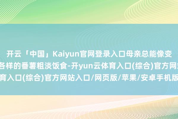 开云「中国」Kaiyun官网登录入口母亲总能像变戏法似的为我弄出各样各样的番薯粗淡饭食-开yun云体育入口(综合)官方网站入口/网页版/苹果/安卓手机版下载