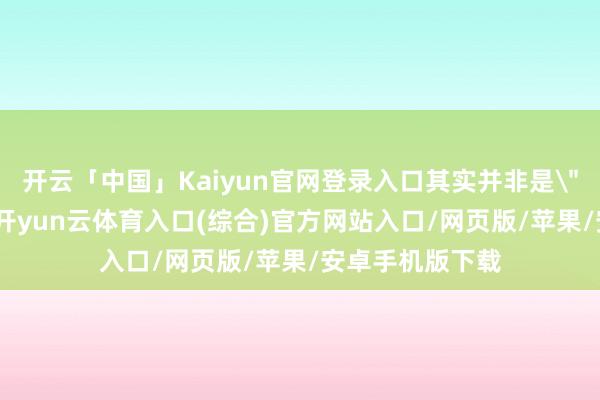 开云「中国」Kaiyun官网登录入口其实并非是