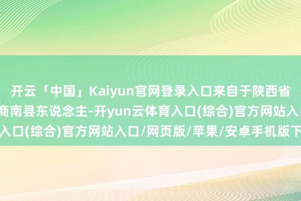 开云「中国」Kaiyun官网登录入口来自于陕西省秦岭南山眼下的一个县商南县东说念主-开yun云体育入口(综合)官方网站入口/网页版/苹果/安卓手机版下载