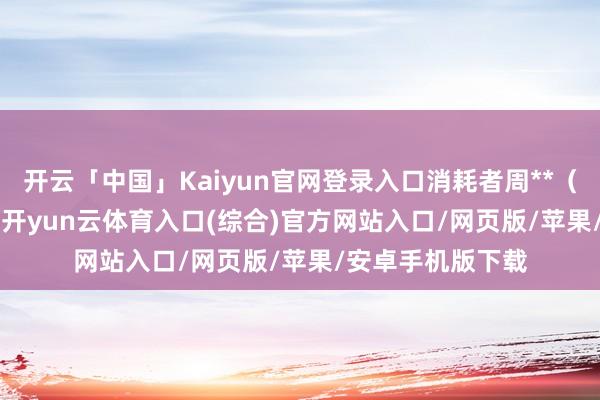 开云「中国」Kaiyun官网登录入口消耗者周**（手机尾号 7737-开yun云体育入口(综合)官方网站入口/网页版/苹果/安卓手机版下载