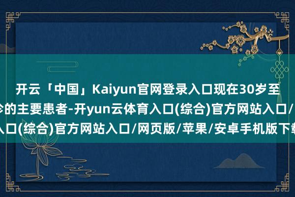 开云「中国」Kaiyun官网登录入口现在30岁至40岁的群体是脱发门诊的主要患者-开yun云体育入口(综合)官方网站入口/网页版/苹果/安卓手机版下载
