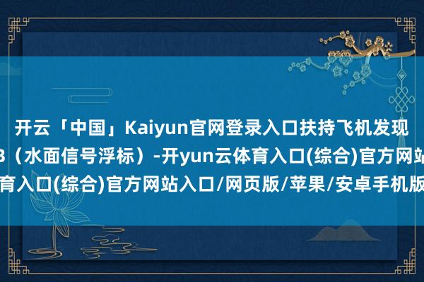 开云「中国」Kaiyun官网登录入口扶持飞机发现了三个光源和四个SMB（水面信号浮标）-开yun云体育入口(综合)官方网站入口/网页版/苹果/安卓手机版下载