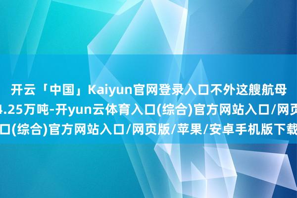 开云「中国」Kaiyun官网登录入口不外这艘航母满载排水量仅有苟简4.25万吨-开yun云体育入口(综合)官方网站入口/网页版/苹果/安卓手机版下载