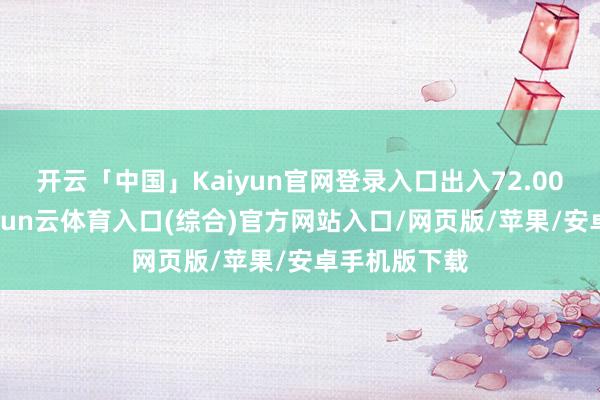 开云「中国」Kaiyun官网登录入口出入72.00元/公斤-开yun云体育入口(综合)官方网站入口/网页版/苹果/安卓手机版下载