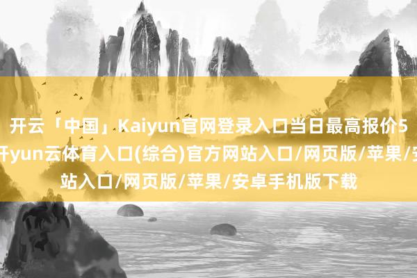 开云「中国」Kaiyun官网登录入口当日最高报价50.00元/公斤-开yun云体育入口(综合)官方网站入口/网页版/苹果/安卓手机版下载