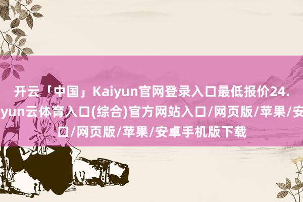 开云「中国」Kaiyun官网登录入口最低报价24.00元/公斤-开yun云体育入口(综合)官方网站入口/网页版/苹果/安卓手机版下载
