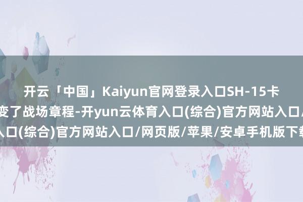 开云「中国」Kaiyun官网登录入口SH-15卡车炮的精确火力透顶转变了战场章程-开yun云体育入口(综合)官方网站入口/网页版/苹果/安卓手机版下载