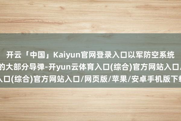 开云「中国」Kaiyun官网登录入口以军防空系统禁绝了迫近以色列疆城的大部分导弹-开yun云体育入口(综合)官方网站入口/网页版/苹果/安卓手机版下载