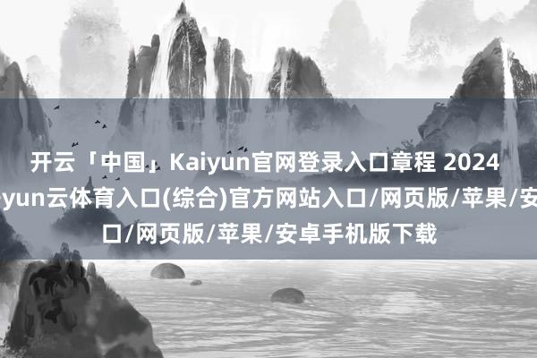 开云「中国」Kaiyun官网登录入口章程 2024 年 11 月末-开yun云体育入口(综合)官方网站入口/网页版/苹果/安卓手机版下载