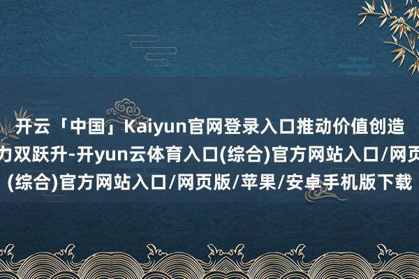 开云「中国」Kaiyun官网登录入口推动价值创造能力与金融资源成立能力双跃升-开yun云体育入口(综合)官方网站入口/网页版/苹果/安卓手机版下载