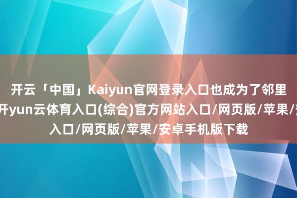 开云「中国」Kaiyun官网登录入口也成为了邻里间歌颂的佳话-开yun云体育入口(综合)官方网站入口/网页版/苹果/安卓手机版下载