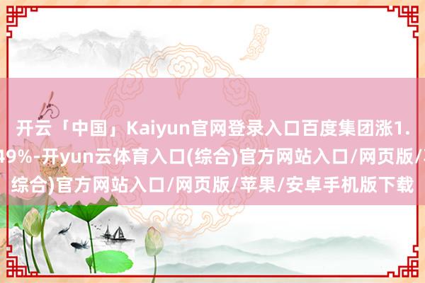 开云「中国」Kaiyun官网登录入口百度集团涨1.95%;中芯海外跌2.49%-开yun云体育入口(综合)官方网站入口/网页版/苹果/安卓手机版下载