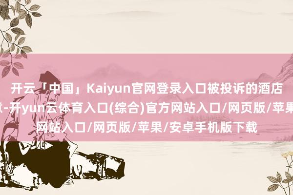 开云「中国」Kaiyun官网登录入口被投诉的酒店前台东谈主员示意-开yun云体育入口(综合)官方网站入口/网页版/苹果/安卓手机版下载