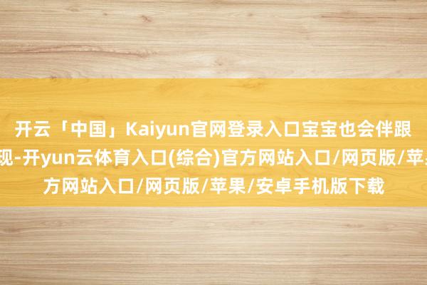 开云「中国」Kaiyun官网登录入口宝宝也会伴跟着腹胀痛的情况出现-开yun云体育入口(综合)官方网站入口/网页版/苹果/安卓手机版下载