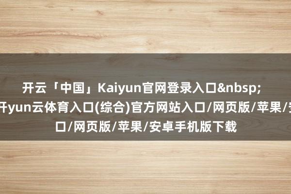 开云「中国」Kaiyun官网登录入口&nbsp;  2月22日中午-开yun云体育入口(综合)官方网站入口/网页版/苹果/安卓手机版下载