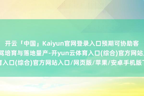 开云「中国」Kaiyun官网登录入口预期可协助客户及整车厂加快高阶智驾培育与落地量产-开yun云体育入口(综合)官方网站入口/网页版/苹果/安卓手机版下载