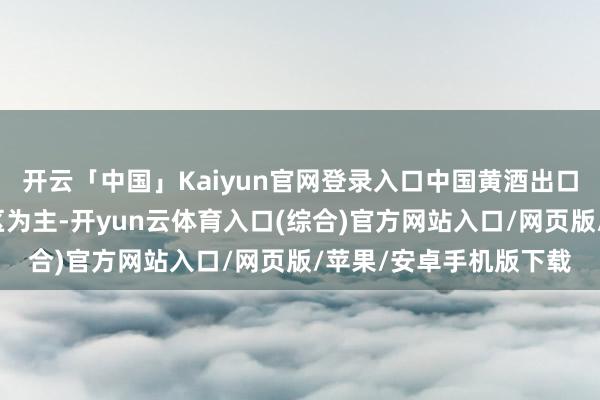 开云「中国」Kaiyun官网登录入口中国黄酒出口还所以亚太国度和地区为主-开yun云体育入口(综合)官方网站入口/网页版/苹果/安卓手机版下载