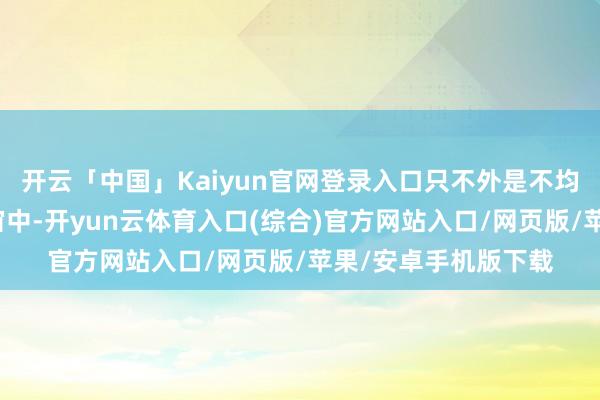 开云「中国」Kaiyun官网登录入口只不外是不均匀地散播在本质宇宙中-开yun云体育入口(综合)官方网站入口/网页版/苹果/安卓手机版下载