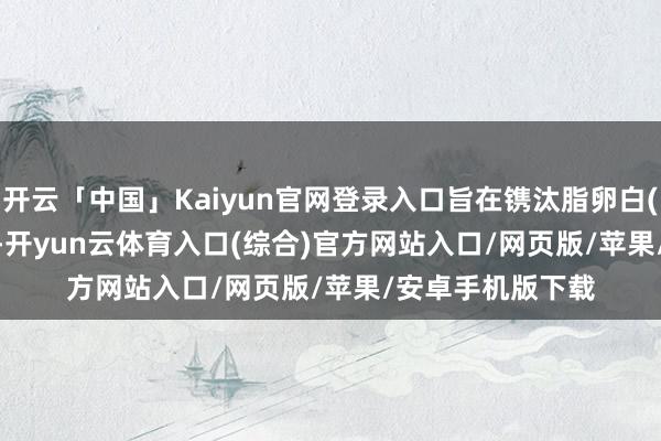 开云「中国」Kaiyun官网登录入口旨在镌汰脂卵白(a) Lp(a)的产生-开yun云体育入口(综合)官方网站入口/网页版/苹果/安卓手机版下载