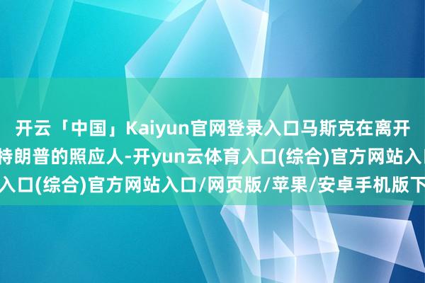 开云「中国」Kaiyun官网登录入口马斯克在离开政府后果部后仍将担任特朗普的照应人-开yun云体育入口(综合)官方网站入口/网页版/苹果/安卓手机版下载