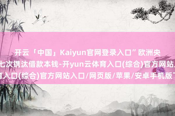 开云「中国」Kaiyun官网登录入口”　　欧洲央行正在衡量本月是否第七次镌汰借款本钱-开yun云体育入口(综合)官方网站入口/网页版/苹果/安卓手机版下载