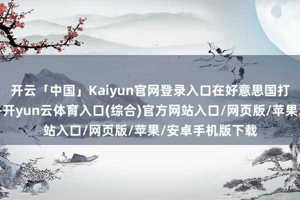 开云「中国」Kaiyun官网登录入口在好意思国打击欧洲的配景下-开yun云体育入口(综合)官方网站入口/网页版/苹果/安卓手机版下载