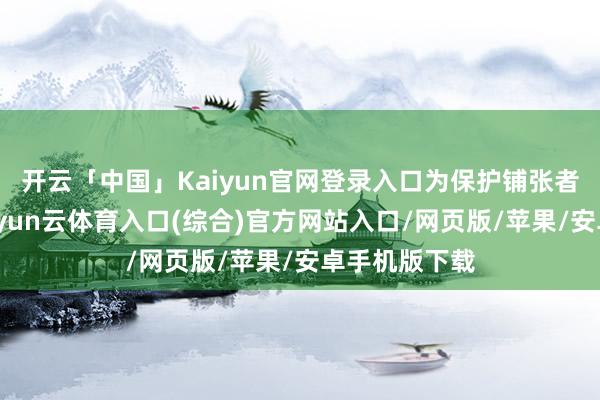 开云「中国」Kaiyun官网登录入口为保护铺张者健康安全-开yun云体育入口(综合)官方网站入口/网页版/苹果/安卓手机版下载