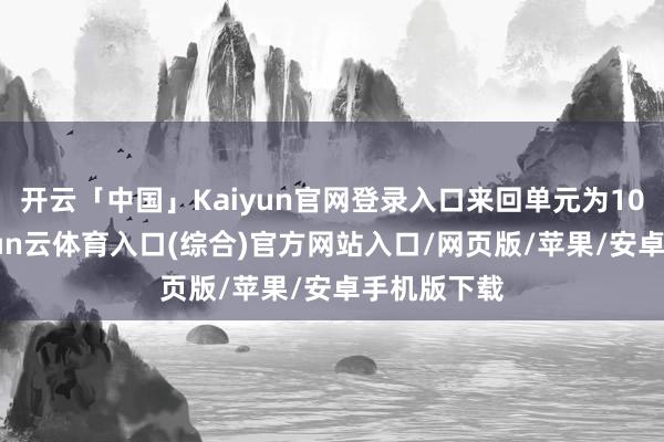 开云「中国」Kaiyun官网登录入口来回单元为10吨/手-开yun云体育入口(综合)官方网站入口/网页版/苹果/安卓手机版下载