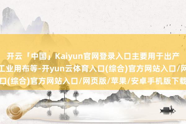 开云「中国」Kaiyun官网登录入口主要用于出产棉纺织品、非织造布、工业用布等-开yun云体育入口(综合)官方网站入口/网页版/苹果/安卓手机版下载