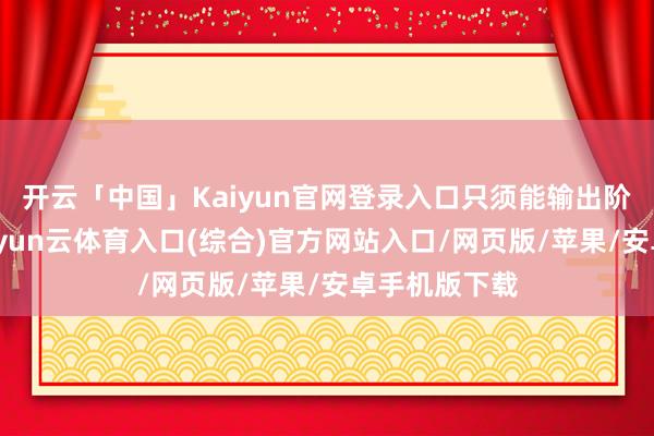 开云「中国」Kaiyun官网登录入口只须能输出阶段性效果-开yun云体育入口(综合)官方网站入口/网页版/苹果/安卓手机版下载