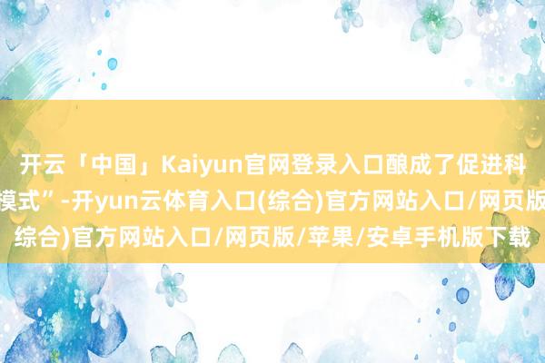 开云「中国」Kaiyun官网登录入口酿成了促进科技效果升沉的“松山湖模式”-开yun云体育入口(综合)官方网站入口/网页版/苹果/安卓手机版下载