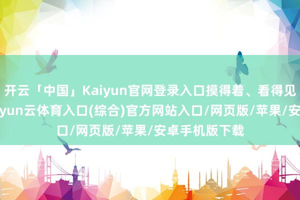 开云「中国」Kaiyun官网登录入口摸得着、看得见！2024年-开yun云体育入口(综合)官方网站入口/网页版/苹果/安卓手机版下载