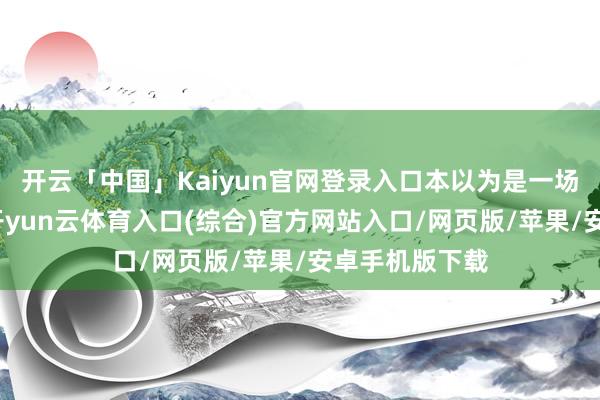 开云「中国」Kaiyun官网登录入口本以为是一场家庭的赓续-开yun云体育入口(综合)官方网站入口/网页版/苹果/安卓手机版下载
