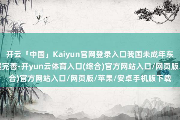 开云「中国」Kaiyun官网登录入口我国未成年东谈主保护法律轨则迟缓完善-开yun云体育入口(综合)官方网站入口/网页版/苹果/安卓手机版下载