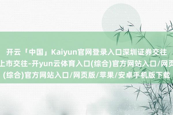 开云「中国」Kaiyun官网登录入口深圳证券交往所拟决定远隔公司股票上市交往-开yun云体育入口(综合)官方网站入口/网页版/苹果/安卓手机版下载