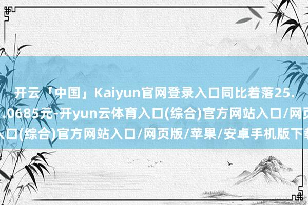 开云「中国」Kaiyun官网登录入口同比着落25.16%；基本每股收益1.0685元-开yun云体育入口(综合)官方网站入口/网页版/苹果/安卓手机版下载