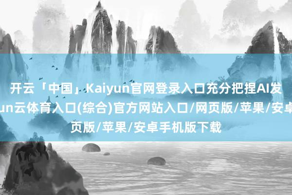 开云「中国」Kaiyun官网登录入口充分把捏AI发展机遇-开yun云体育入口(综合)官方网站入口/网页版/苹果/安卓手机版下载