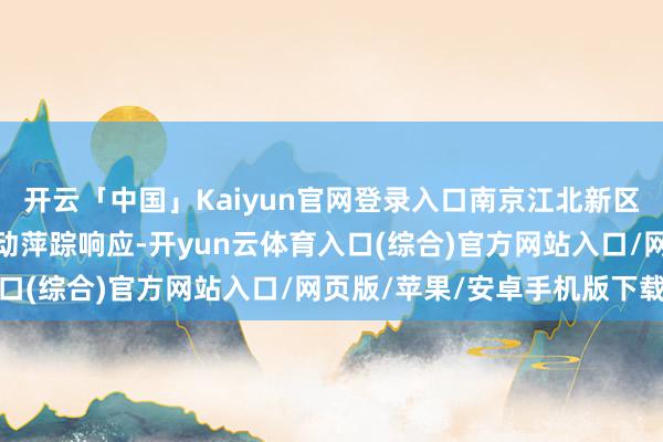 开云「中国」Kaiyun官网登录入口南京江北新区济急料理局字据工伤联动萍踪响应-开yun云体育入口(综合)官方网站入口/网页版/苹果/安卓手机版下载