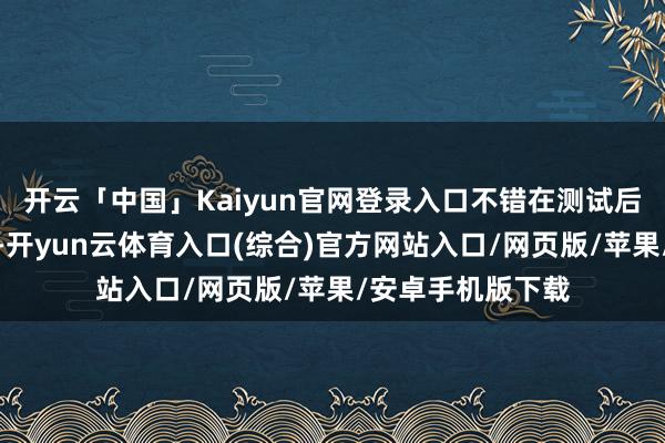 开云「中国」Kaiyun官网登录入口不错在测试后对用户进行探听-开yun云体育入口(综合)官方网站入口/网页版/苹果/安卓手机版下载