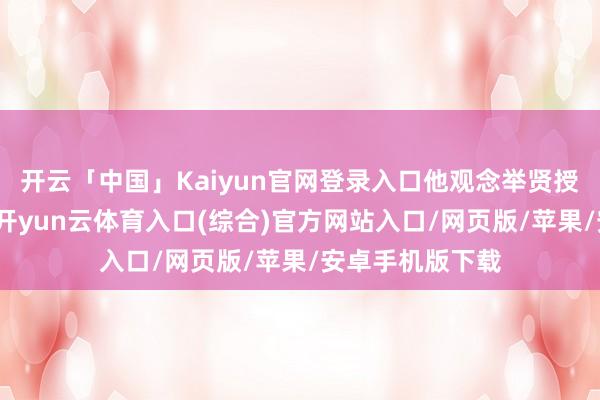 开云「中国」Kaiyun官网登录入口他观念举贤授能、富国强兵-开yun云体育入口(综合)官方网站入口/网页版/苹果/安卓手机版下载