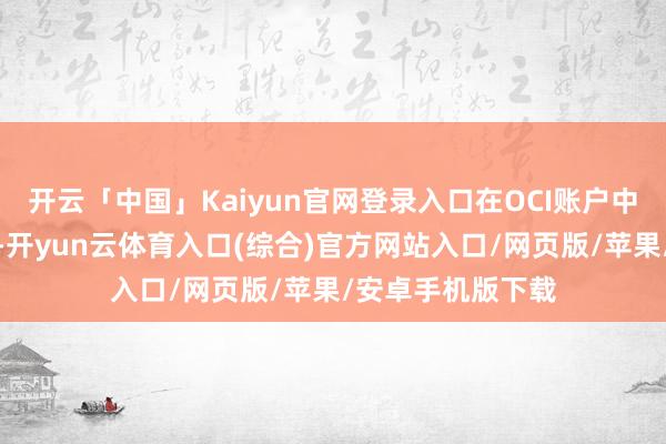 开云「中国」Kaiyun官网登录入口在OCI账户中树立高分成股票-开yun云体育入口(综合)官方网站入口/网页版/苹果/安卓手机版下载